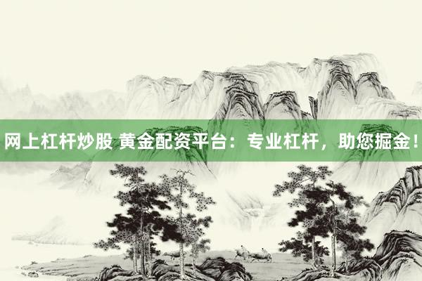 网上杠杆炒股 黄金配资平台：专业杠杆，助您掘金！
