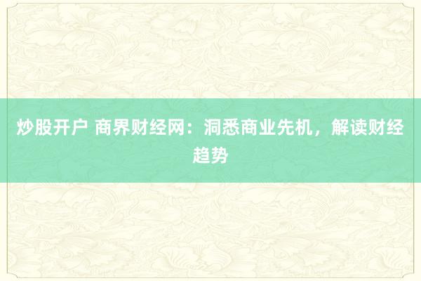 炒股开户 商界财经网：洞悉商业先机，解读财经趋势