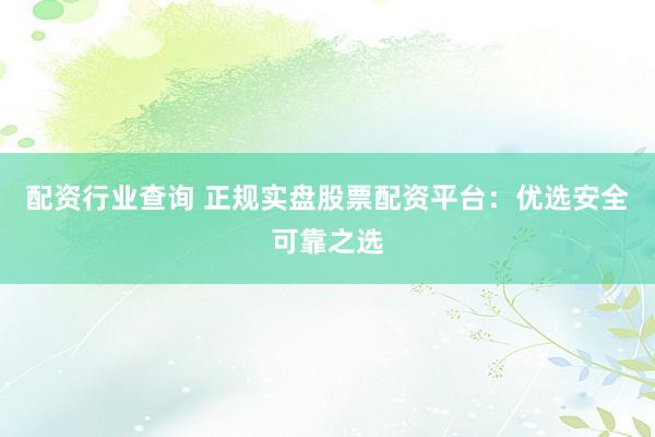 配资行业查询 正规实盘股票配资平台：优选安全可靠之选