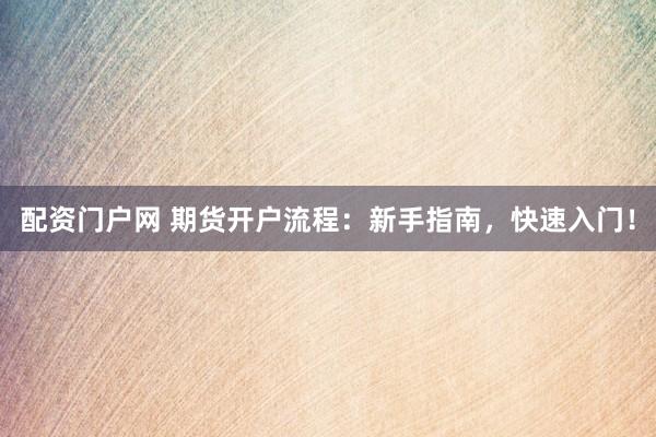 配资门户网 期货开户流程：新手指南，快速入门！