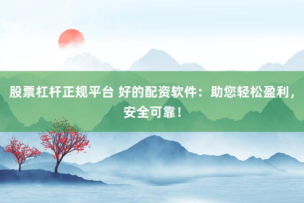 股票杠杆正规平台 好的配资软件：助您轻松盈利，安全可靠！