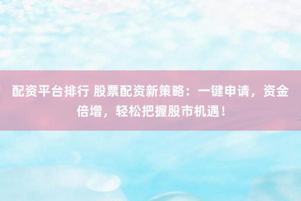 配资平台排行 股票配资新策略：一键申请，资金倍增，轻松把握股市机遇！