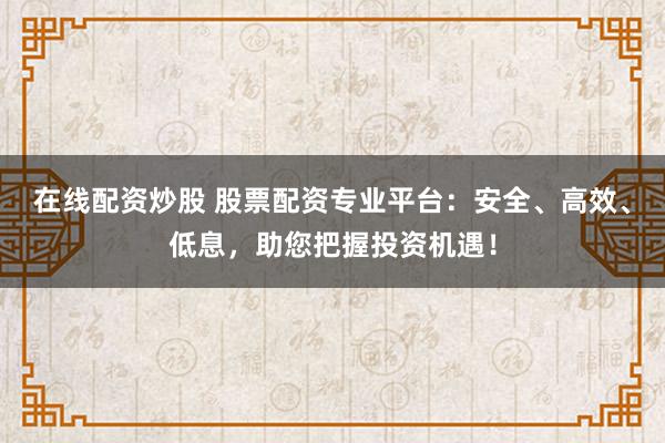 在线配资炒股 股票配资专业平台：安全、高效、低息，助您把握投资机遇！
