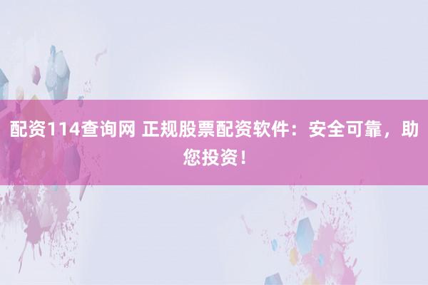 配资114查询网 正规股票配资软件：安全可靠，助您投资！