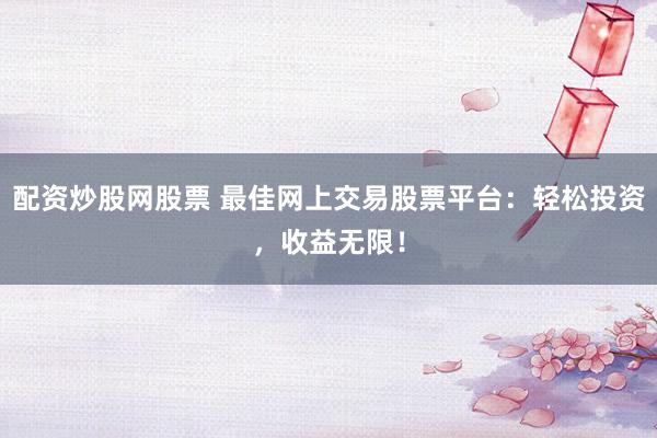 配资炒股网股票 最佳网上交易股票平台：轻松投资，收益无限！
