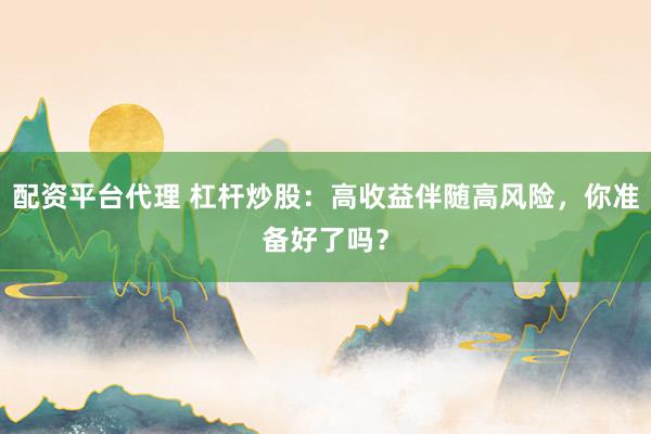 配资平台代理 杠杆炒股：高收益伴随高风险，你准备好了吗？