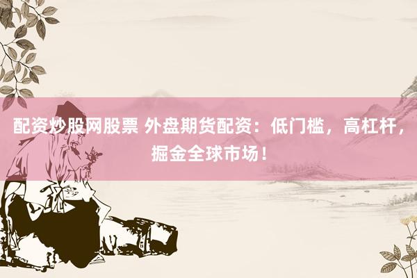 配资炒股网股票 外盘期货配资：低门槛，高杠杆，掘金全球市场！