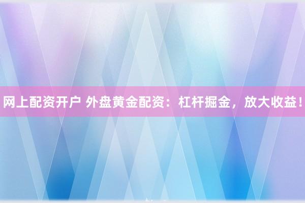 网上配资开户 外盘黄金配资：杠杆掘金，放大收益！