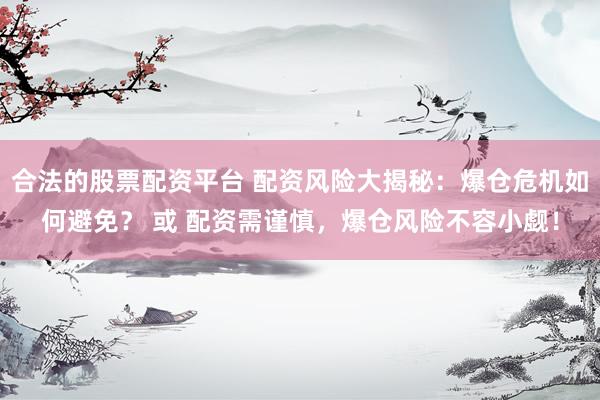 合法的股票配资平台 配资风险大揭秘：爆仓危机如何避免？ 或 配资需谨慎，爆仓风险不容小觑！
