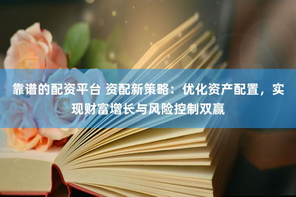 靠谱的配资平台 资配新策略：优化资产配置，实现财富增长与风险控制双赢