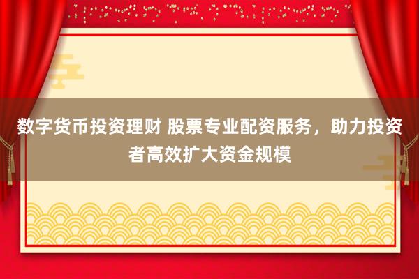 数字货币投资理财 股票专业配资服务，助力投资者高效扩大资金规模