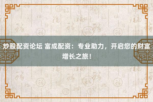 炒股配资论坛 富成配资：专业助力，开启您的财富增长之旅！