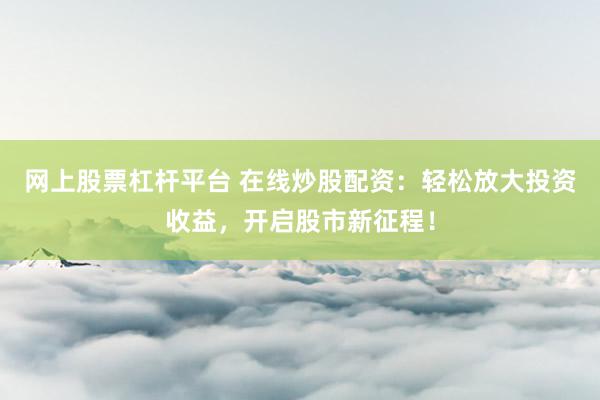 网上股票杠杆平台 在线炒股配资：轻松放大投资收益，开启股市新征程！