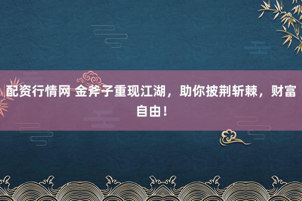 配资行情网 金斧子重现江湖，助你披荆斩棘，财富自由！