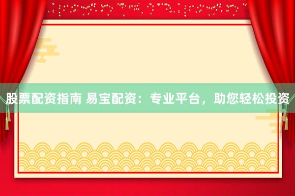 股票配资指南 易宝配资：专业平台，助您轻松投资