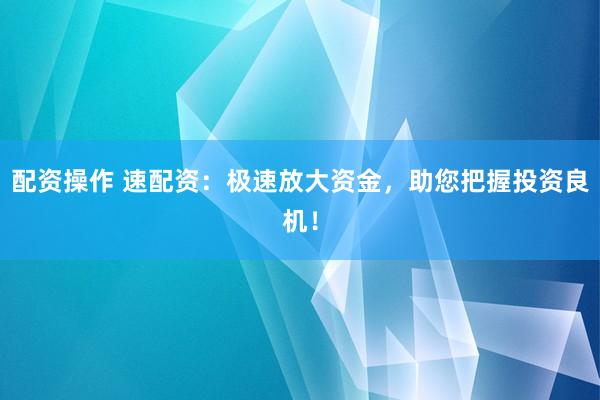 配资操作 速配资：极速放大资金，助您把握投资良机！
