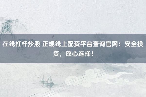 在线杠杆炒股 正规线上配资平台查询官网：安全投资，放心选择！