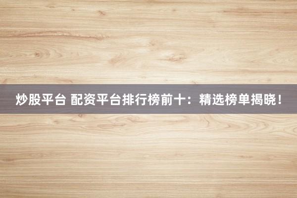炒股平台 配资平台排行榜前十：精选榜单揭晓！