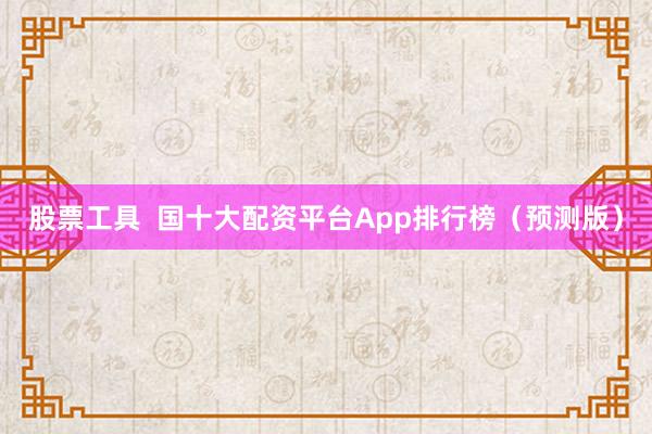 股票工具  国十大配资平台App排行榜（预测版）