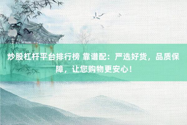 炒股杠杆平台排行榜 靠谱配：严选好货，品质保障，让您购物更安心！