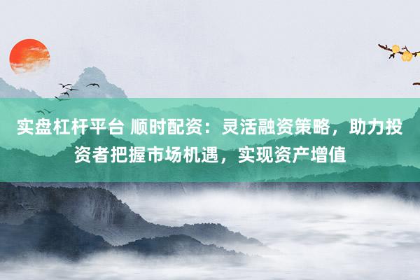 实盘杠杆平台 顺时配资：灵活融资策略，助力投资者把握市场机遇，实现资产增值