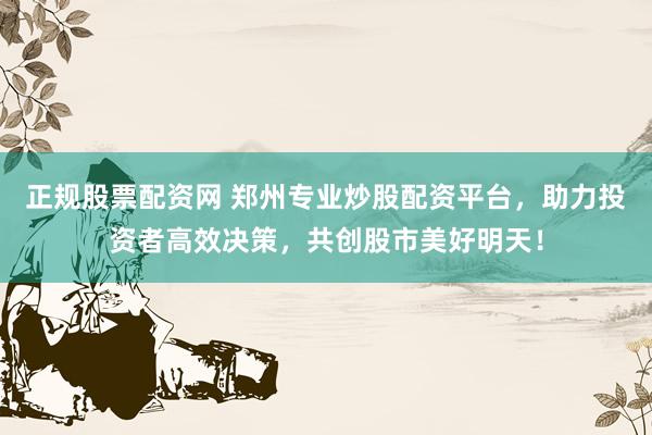 正规股票配资网 郑州专业炒股配资平台，助力投资者高效决策，共创股市美好明天！