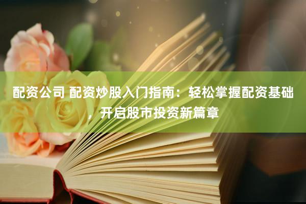 配资公司 配资炒股入门指南：轻松掌握配资基础，开启股市投资新篇章