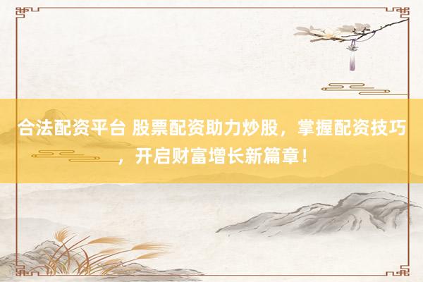 合法配资平台 股票配资助力炒股，掌握配资技巧，开启财富增长新篇章！