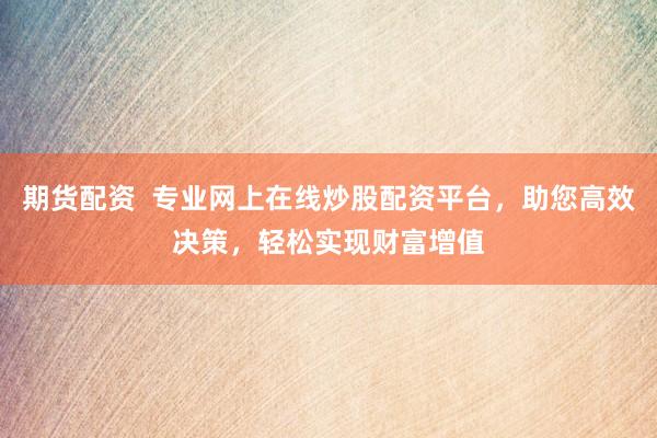 期货配资  专业网上在线炒股配资平台，助您高效决策，轻松实现财富增值