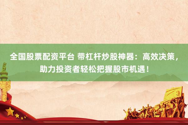 全国股票配资平台 带杠杆炒股神器：高效决策，助力投资者轻松把握股市机遇！