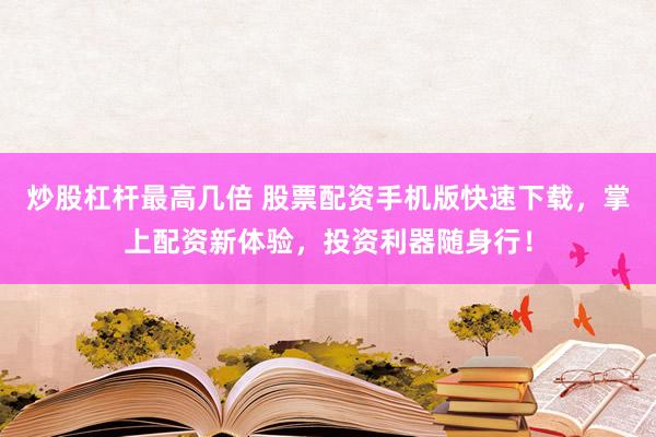 炒股杠杆最高几倍 股票配资手机版快速下载，掌上配资新体验，投资利器随身行！
