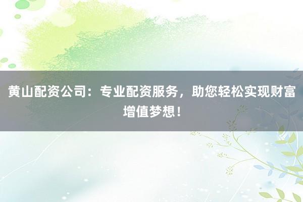 黄山配资公司：专业配资服务，助您轻松实现财富增值梦想！