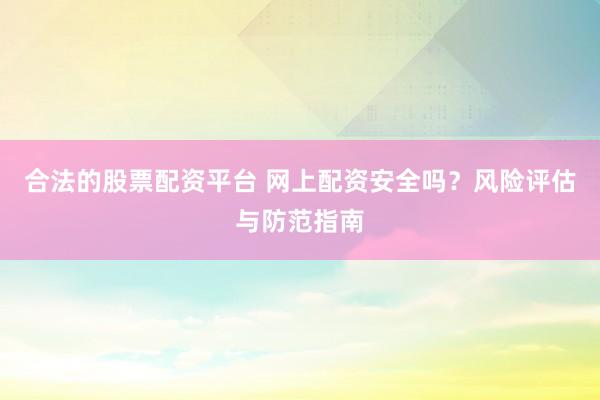 合法的股票配资平台 网上配资安全吗？风险评估与防范指南