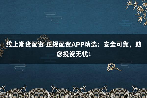 线上期货配资 正规配资APP精选：安全可靠，助您投资无忧！