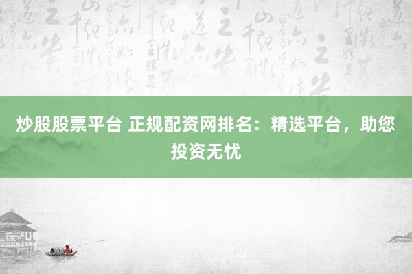 炒股股票平台 正规配资网排名：精选平台，助您投资无忧