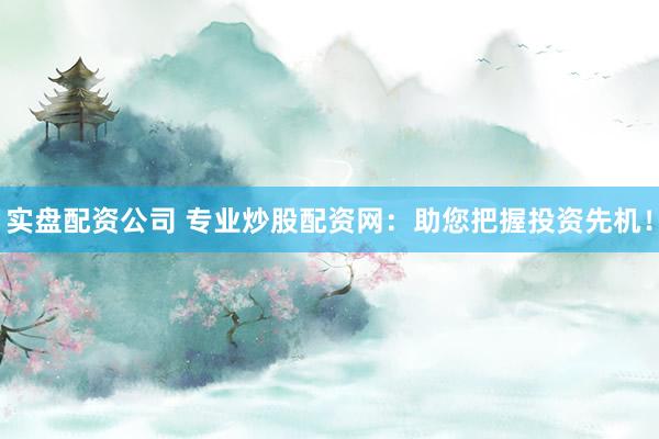 实盘配资公司 专业炒股配资网：助您把握投资先机！