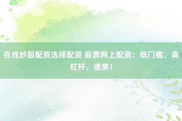 在线炒股配资选择配资 股票网上配资：低门槛，高杠杆，速来！