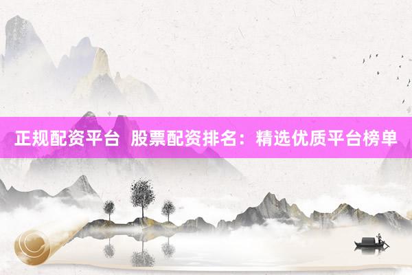 正规配资平台  股票配资排名：精选优质平台榜单