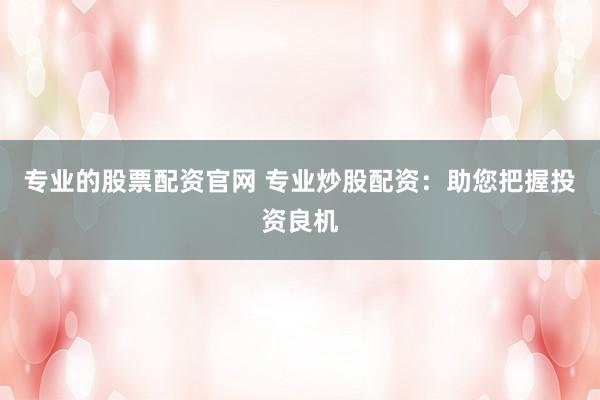 专业的股票配资官网 专业炒股配资：助您把握投资良机