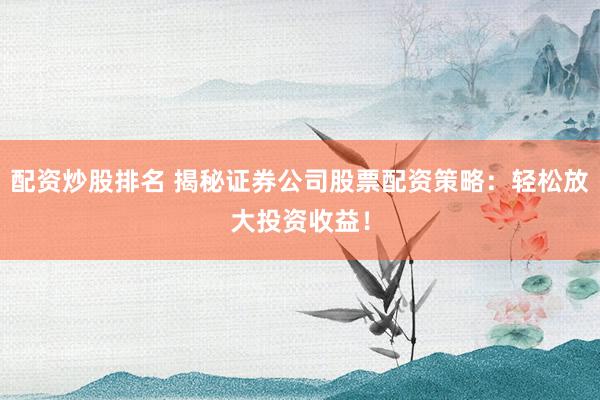 配资炒股排名 揭秘证券公司股票配资策略：轻松放大投资收益！