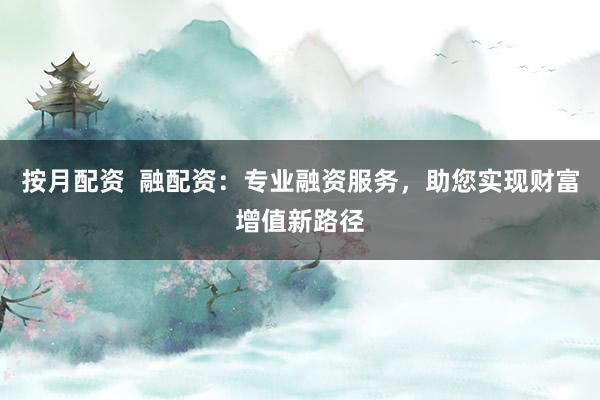 按月配资  融配资：专业融资服务，助您实现财富增值新路径