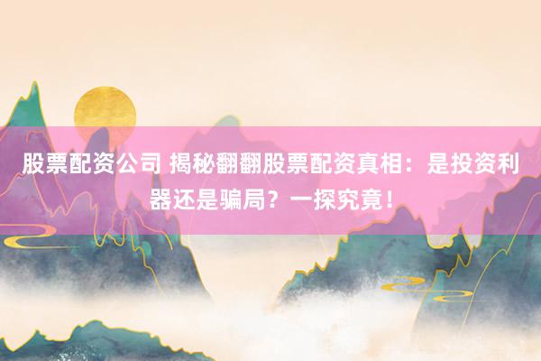 股票配资公司 揭秘翻翻股票配资真相：是投资利器还是骗局？一探究竟！