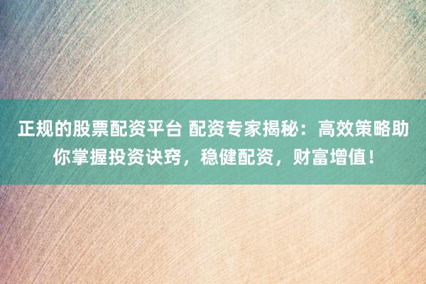 正规的股票配资平台 配资专家揭秘：高效策略助你掌握投资诀窍，稳健配资，财富增值！