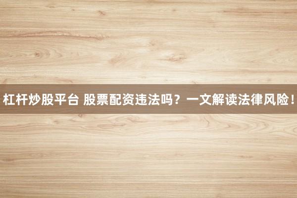杠杆炒股平台 股票配资违法吗？一文解读法律风险！