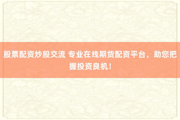 股票配资炒股交流 专业在线期货配资平台，助您把握投资良机！