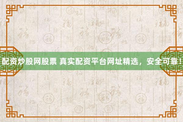 配资炒股网股票 真实配资平台网址精选，安全可靠！