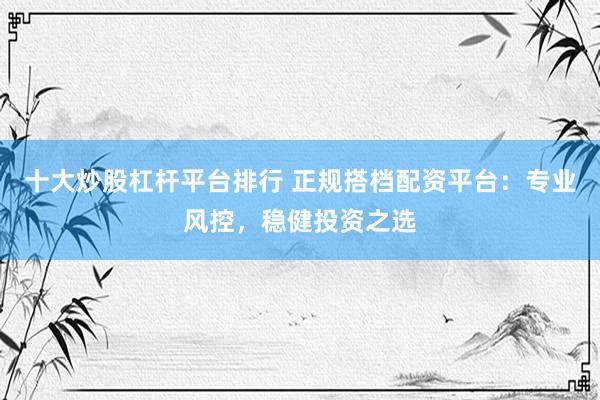 十大炒股杠杆平台排行 正规搭档配资平台：专业风控，稳健投资之选