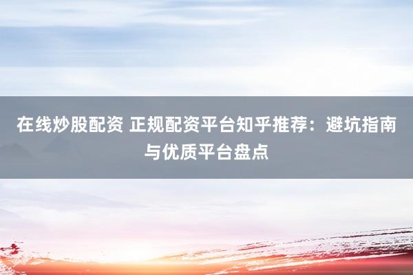 在线炒股配资 正规配资平台知乎推荐：避坑指南与优质平台盘点