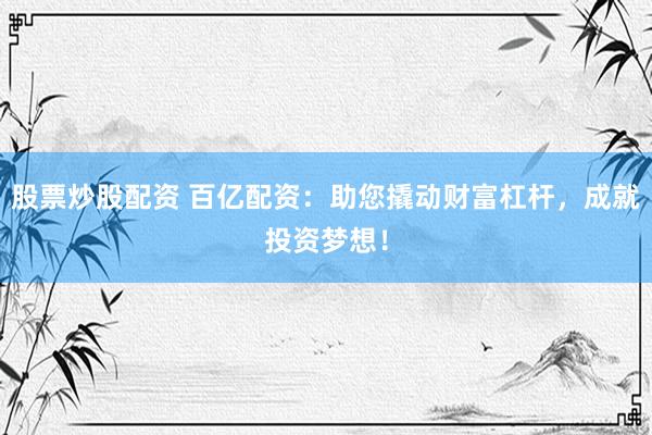 股票炒股配资 百亿配资：助您撬动财富杠杆，成就投资梦想！