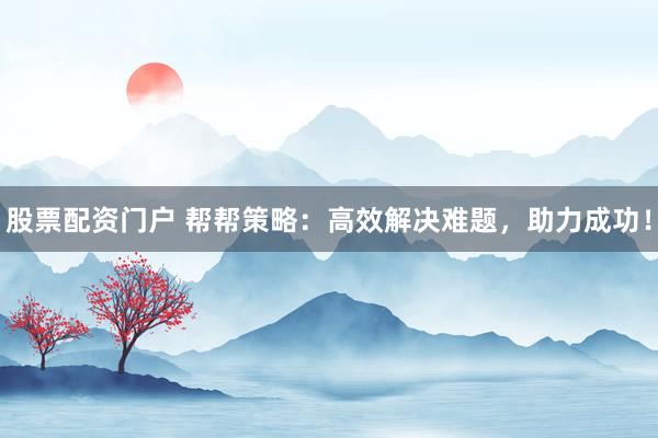 股票配资门户 帮帮策略：高效解决难题，助力成功！